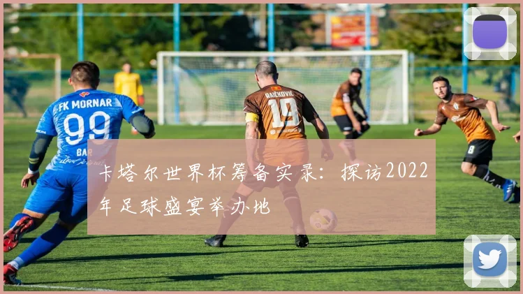 卡塔尔世界杯筹备实录：探访2022年足球盛宴举办地