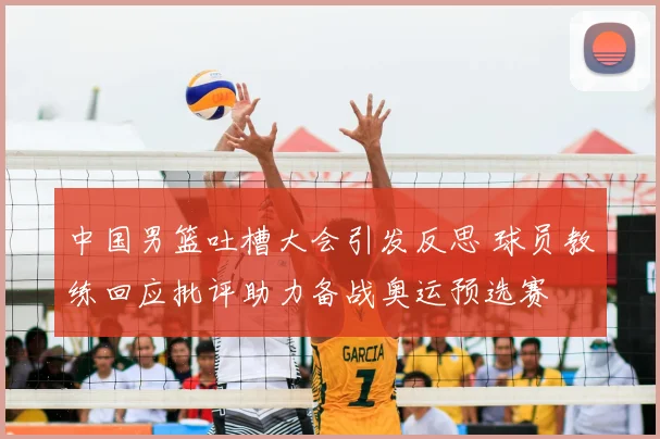 中国男篮吐槽大会引发反思 球员教练回应批评助力备战奥运预选赛