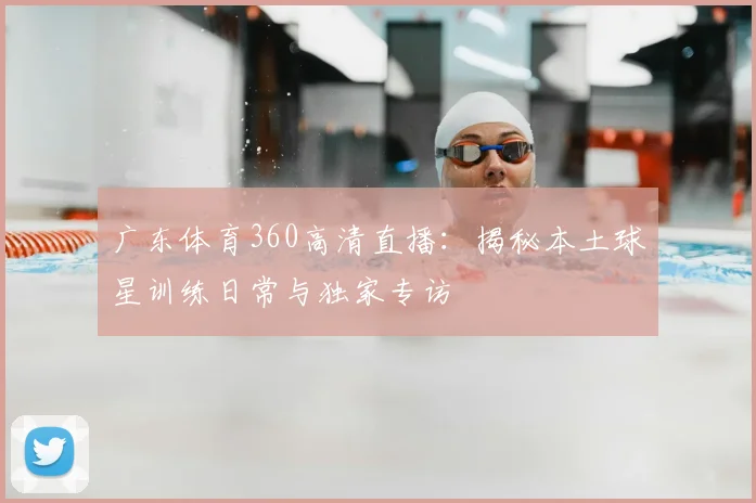广东体育360高清直播：揭秘本土球星训练日常与独家专访