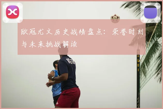 欧冠尤文历史战绩盘点：荣誉时刻与未来挑战解读