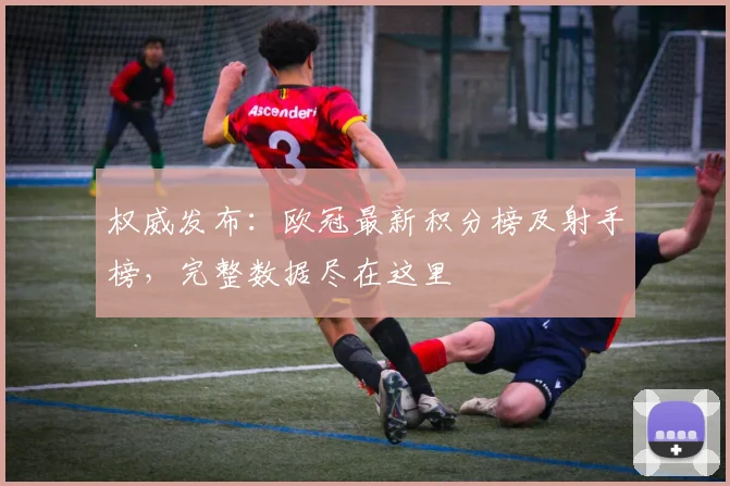 权威发布：欧冠最新积分榜及射手榜，完整数据尽在这里