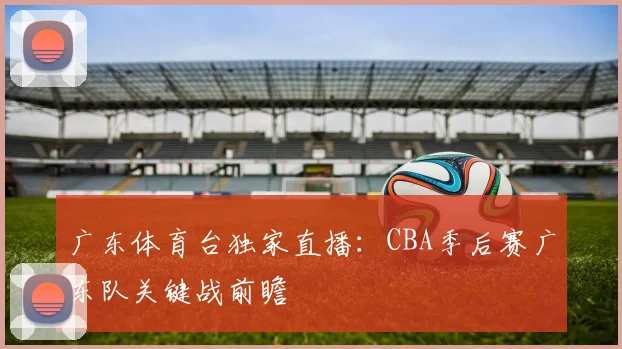 广东体育台独家直播：CBA季后赛广东队关键战前瞻