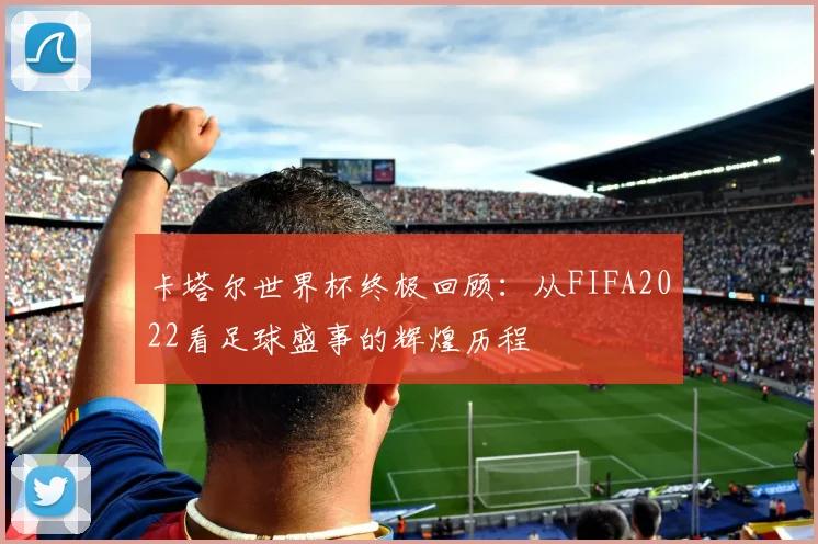 卡塔尔世界杯终极回顾：从FIFA2022看足球盛事的辉煌历程