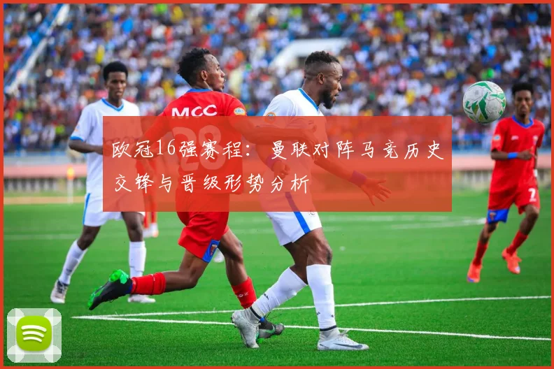 欧冠16强赛程：曼联对阵马竞历史交锋与晋级形势分析