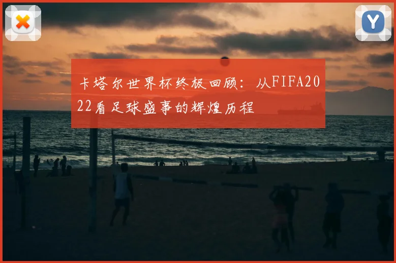 卡塔尔世界杯终极回顾：从FIFA2022看足球盛事的辉煌历程