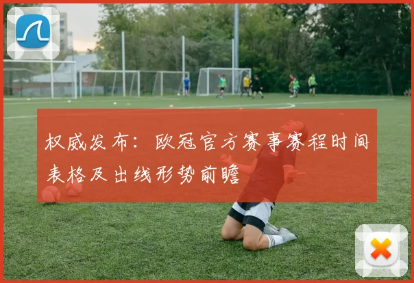 权威发布：欧冠官方赛事赛程时间表格及出线形势前瞻