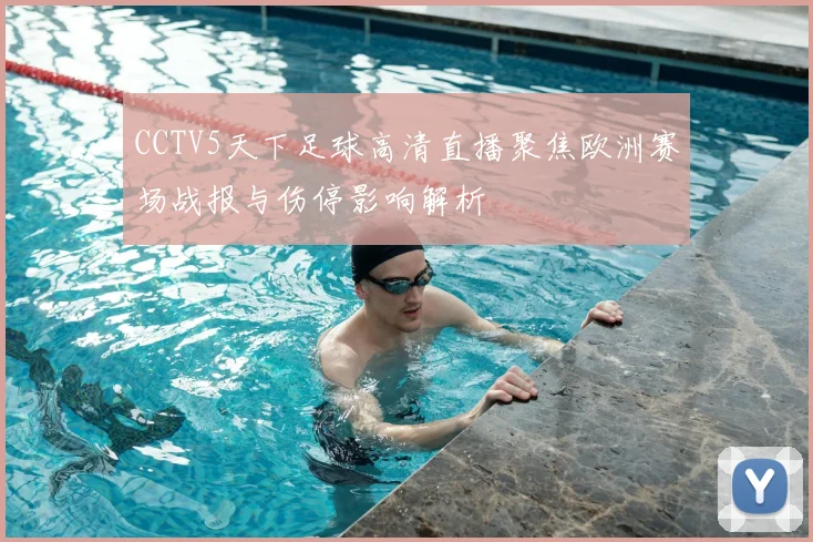 CCTV5天下足球高清直播聚焦欧洲赛场战报与伤停影响解析