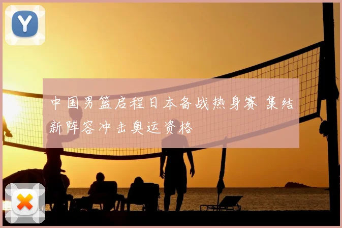 中国男篮启程日本备战热身赛 集结新阵容冲击奥运资格