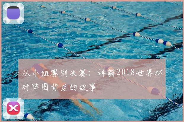 从小组赛到决赛：详解2018世界杯对阵图背后的故事