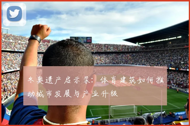 冬奥遗产启示录：体育建筑如何推动城市发展与产业升级