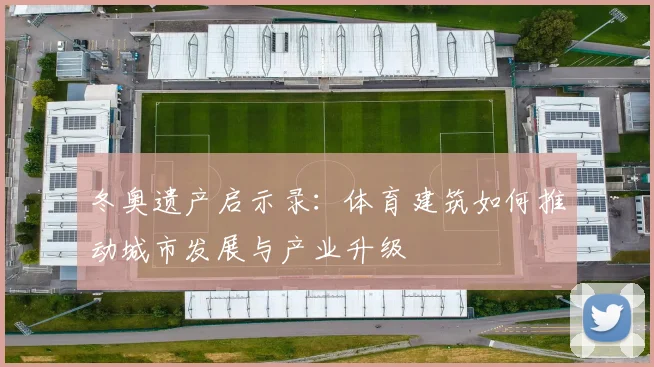 冬奥遗产启示录：体育建筑如何推动城市发展与产业升级