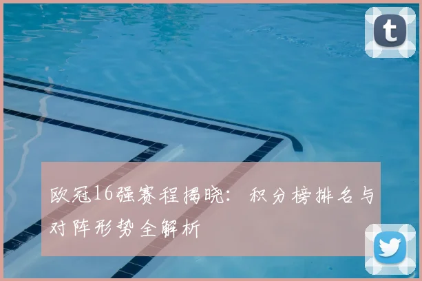 欧冠16强赛程揭晓：积分榜排名与对阵形势全解析
