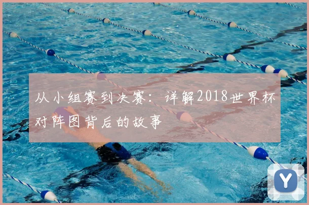 从小组赛到决赛：详解2018世界杯对阵图背后的故事