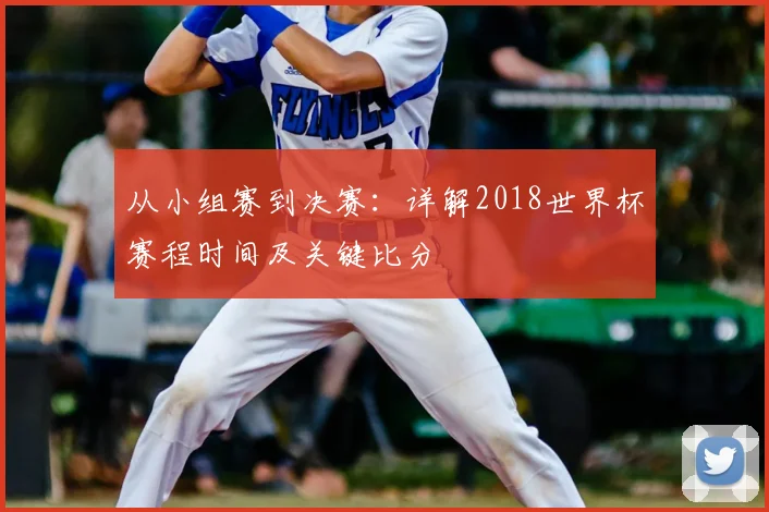 从小组赛到决赛：详解2018世界杯赛程时间及关键比分
