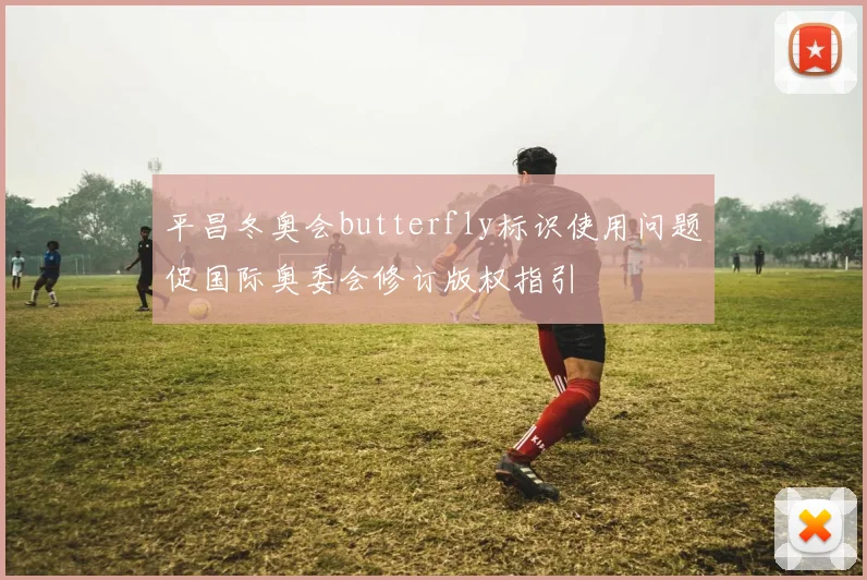 平昌冬奥会butterfly标识使用问题促国际奥委会修订版权指引