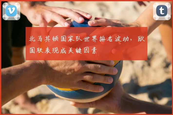 北马其顿国家队世界排名波动，欧国联表现成关键因素