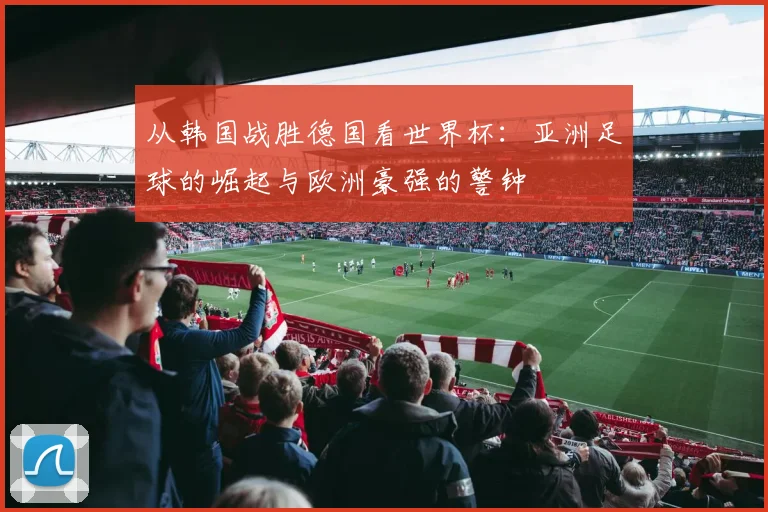 从韩国战胜德国看世界杯：亚洲足球的崛起与欧洲豪强的警钟