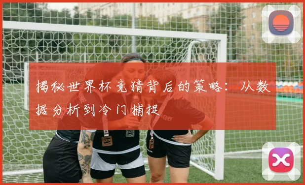 揭秘世界杯竞猜背后的策略:从数据分析到冷门捕捉
