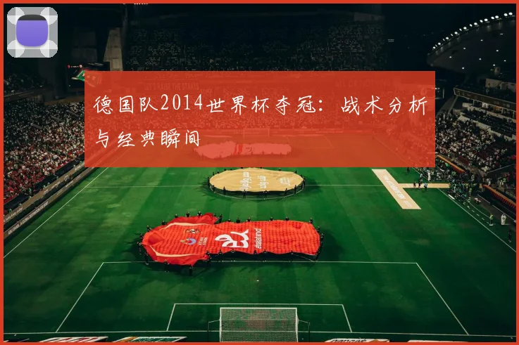 德国队2014世界杯夺冠：战术分析与经典瞬间