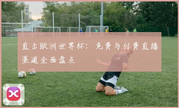 直击欧洲世界杯：免费与付费直播渠道全面盘点