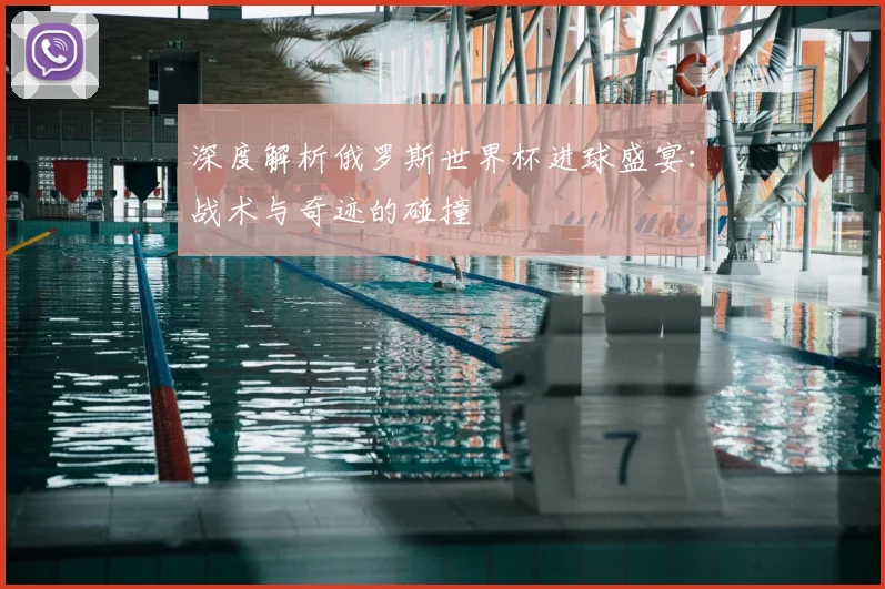 深度解析俄罗斯世界杯进球盛宴：战术与奇迹的碰撞