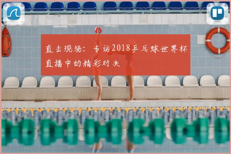 直击现场：专访2018乒乓球世界杯直播中的精彩对决