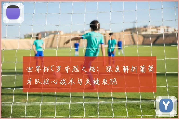 世界杯C罗夺冠之路:深度解析葡萄牙队核心战术与关键表现