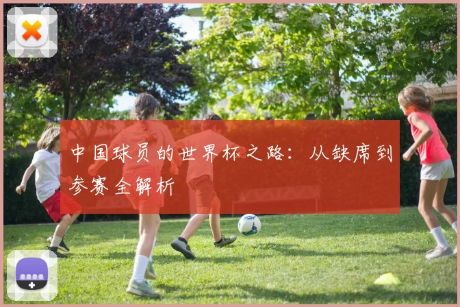 中国球员的世界杯之路:从缺席到参赛全解析
