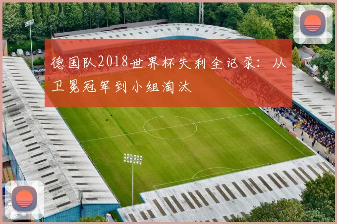 德国队2018世界杯失利全记录：从卫冕冠军到小组淘汰