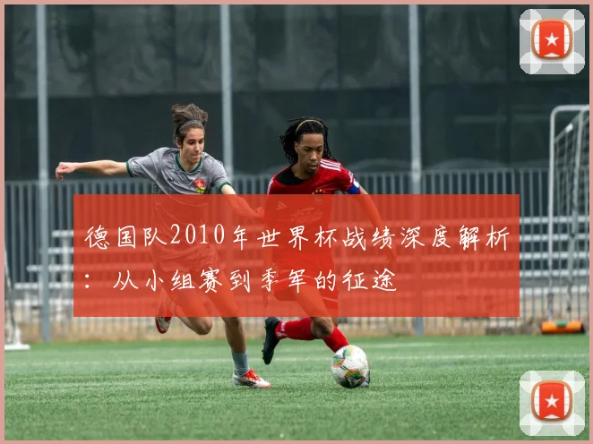 德国队2010年世界杯战绩深度解析：从小组赛到季军的征途