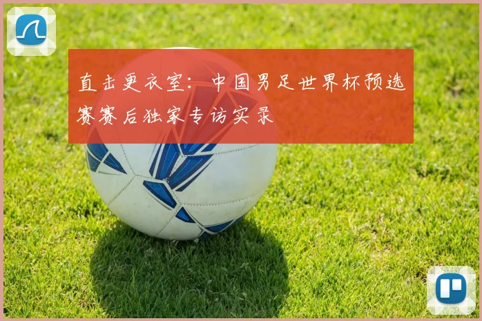 直击更衣室：中国男足世界杯预选赛赛后独家专访实录