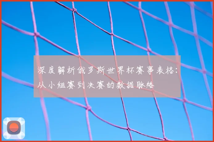 深度解析俄罗斯世界杯赛事表格：从小组赛到决赛的数据脉络