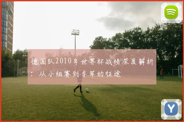 德国队2010年世界杯战绩深度解析：从小组赛到季军的征途