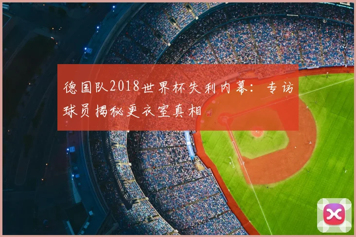 德国队2018世界杯失利内幕：专访球员揭秘更衣室真相