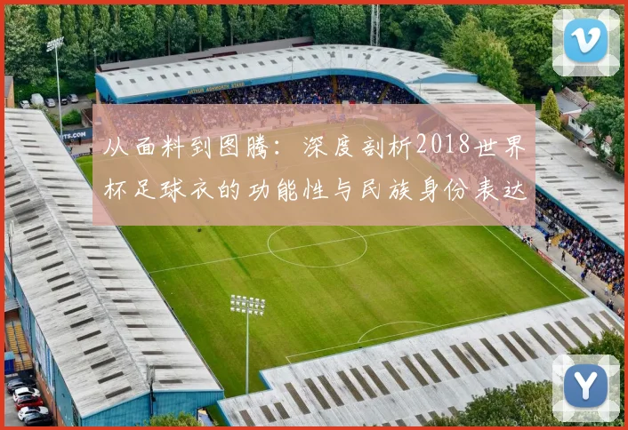 从面料到图腾：深度剖析2018世界杯足球衣的功能性与民族身份表达