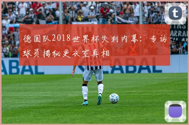 德国队2018世界杯失利内幕：专访球员揭秘更衣室真相