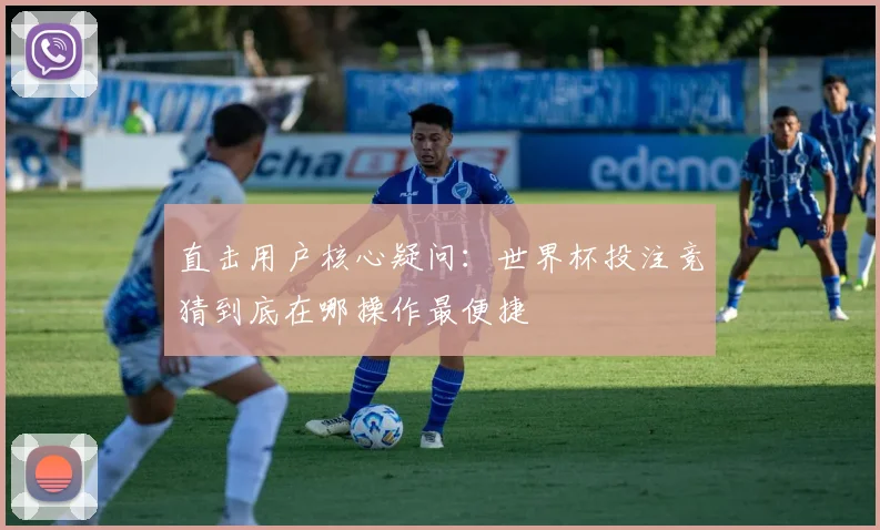 直击用户核心疑问：世界杯投注竞猜到底在哪操作最便捷