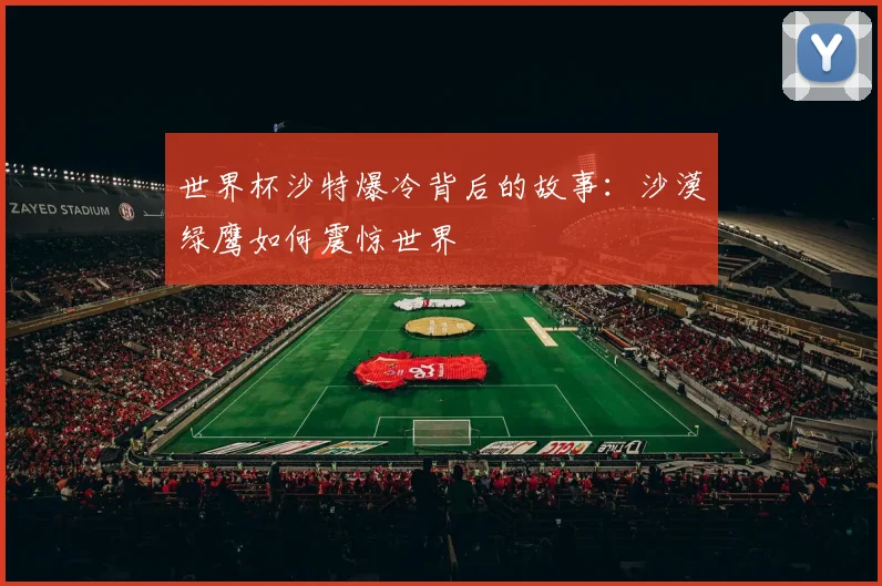 世界杯沙特爆冷背后的故事：沙漠绿鹰如何震惊世界
