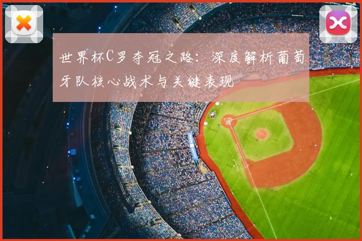 世界杯C罗夺冠之路:深度解析葡萄牙队核心战术与关键表现