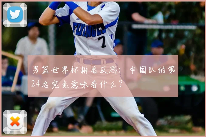 男篮世界杯排名反思:中国队的第24名究竟意味着什么?