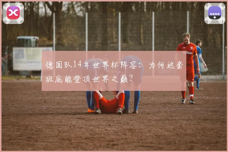德国队14年世界杯阵容：为何这套班底能登顶世界之巅？