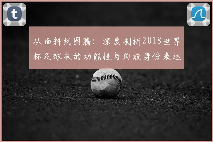 从面料到图腾：深度剖析2018世界杯足球衣的功能性与民族身份表达